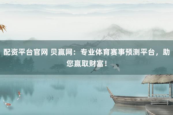 配资平台官网 贝赢网：专业体育赛事预测平台，助您赢取财富！