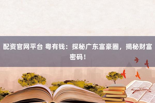配资官网平台 粤有钱：探秘广东富豪圈，揭秘财富密码！