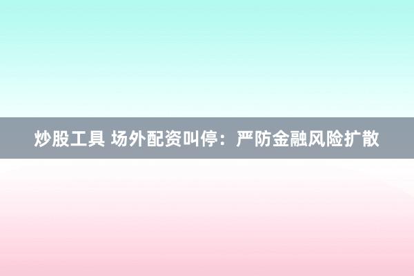 炒股工具 场外配资叫停：严防金融风险扩散