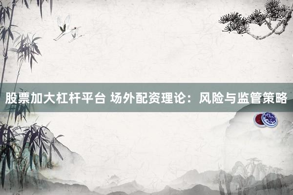 股票加大杠杆平台 场外配资理论：风险与监管策略