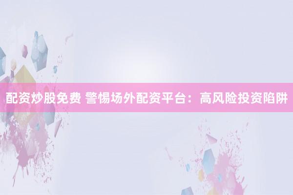 配资炒股免费 警惕场外配资平台：高风险投资陷阱