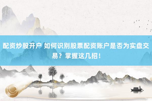 配资炒股开户 如何识别股票配资账户是否为实盘交易?掌握这几招!