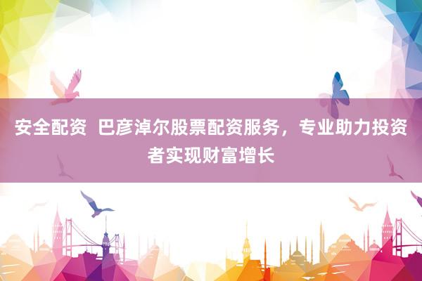 安全配资  巴彦淖尔股票配资服务，专业助力投资者实现财富增长