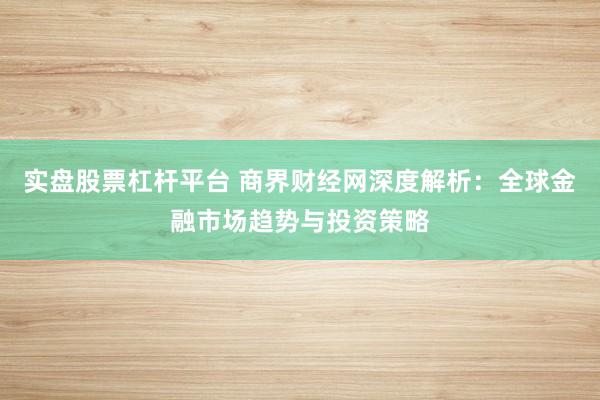 实盘股票杠杆平台 商界财经网深度解析：全球金融市场趋势与投资策略