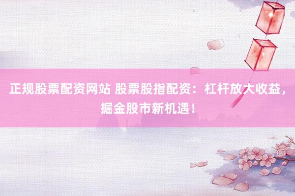 正规股票配资网站 股票股指配资：杠杆放大收益，掘金股市新机遇！
