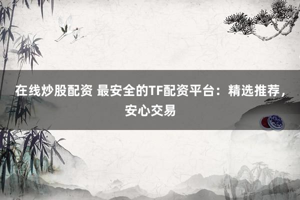 在线炒股配资 最安全的TF配资平台：精选推荐，安心交易