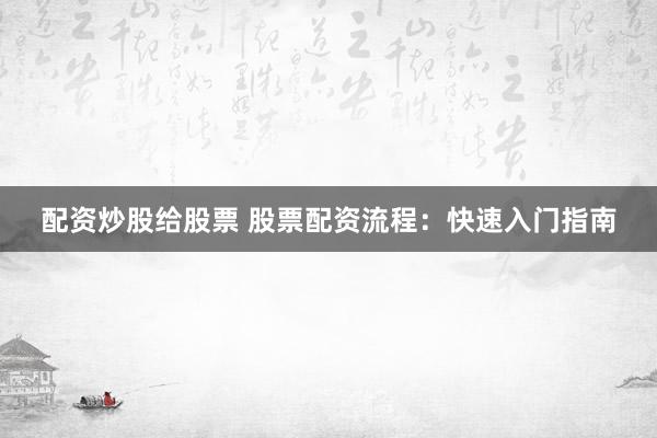 配资炒股给股票 股票配资流程:快速入门指南