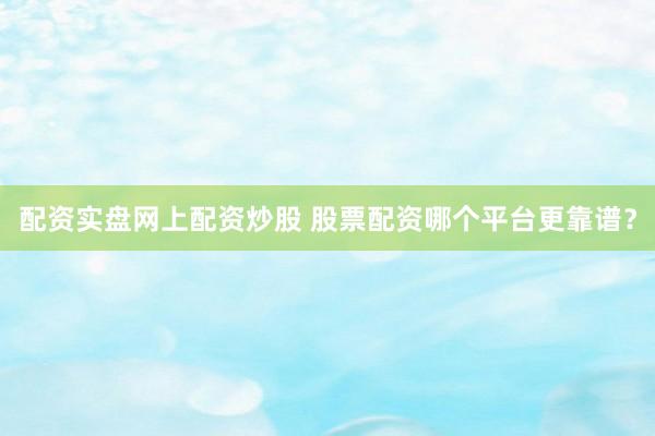 配资实盘网上配资炒股 股票配资哪个平台更靠谱？
