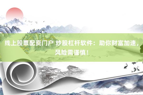 线上股票配资门户 炒股杠杆软件：助你财富加速，风险需谨慎！