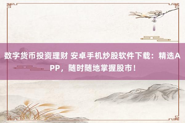 数字货币投资理财 安卓手机炒股软件下载：精选APP，随时随地掌握股市！