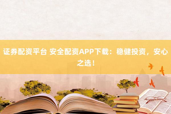 证券配资平台 安全配资APP下载：稳健投资，安心之选！