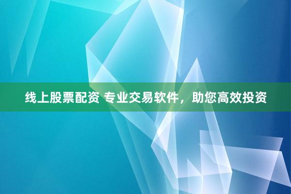 线上股票配资 专业交易软件，助您高效投资