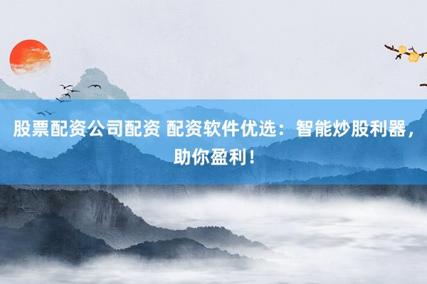 股票配资公司配资 配资软件优选：智能炒股利器，助你盈利！
