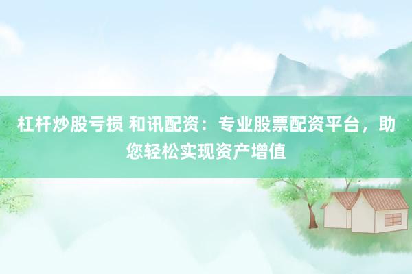 杠杆炒股亏损 和讯配资：专业股票配资平台，助您轻松实现资产增值
