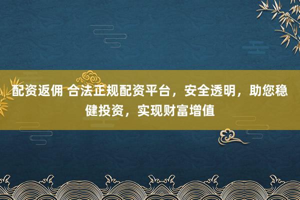 配资返佣 合法正规配资平台，安全透明，助您稳健投资，实现财富增值
