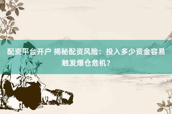 配资平台开户 揭秘配资风险:投入多少资金容易触发爆仓危机?