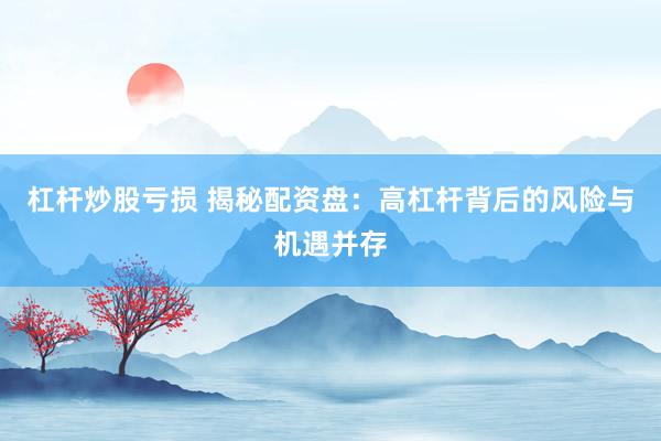 杠杆炒股亏损 揭秘配资盘：高杠杆背后的风险与机遇并存
