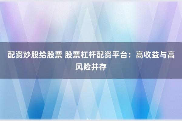 配资炒股给股票 股票杠杆配资平台：高收益与高风险并存