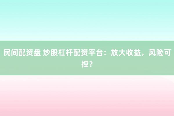 民间配资盘 炒股杠杆配资平台:放大收益,风险可控?