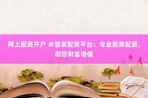 网上配资开户 米管家配资平台:专业股票配资,助您财富增值