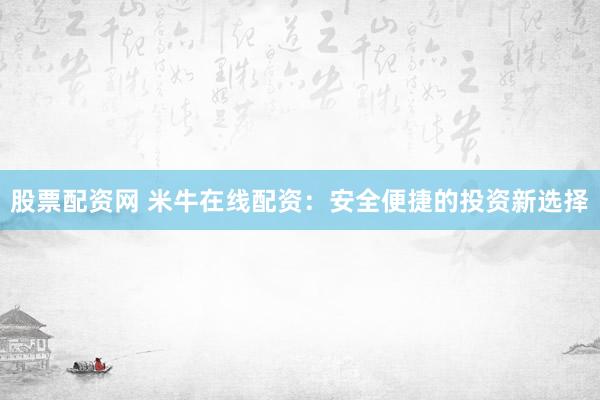 股票配资网 米牛在线配资：安全便捷的投资新选择