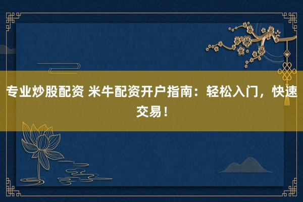 专业炒股配资 米牛配资开户指南:轻松入门,快速交易!