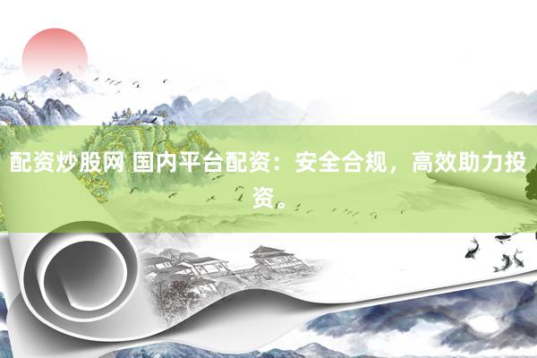 配资炒股网 国内平台配资：安全合规，高效助力投资。