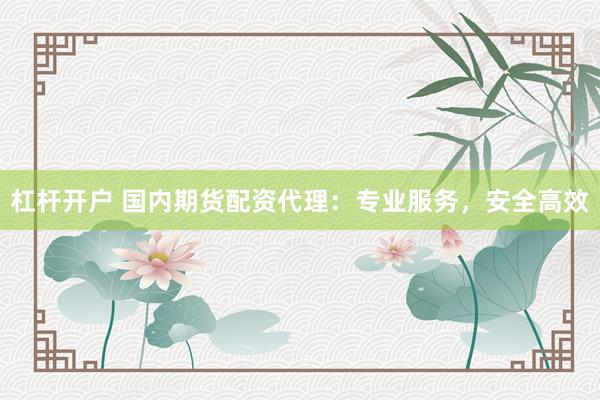 杠杆开户 国内期货配资代理：专业服务，安全高效