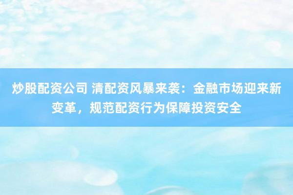 炒股配资公司 清配资风暴来袭：金融市场迎来新变革，规范配资行为保障投资安全