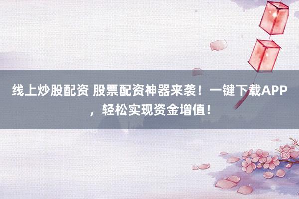 线上炒股配资 股票配资神器来袭！一键下载APP，轻松实现资金增值！