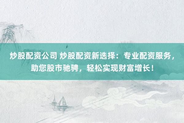炒股配资公司 炒股配资新选择：专业配资服务，助您股市驰骋，轻松实现财富增长！