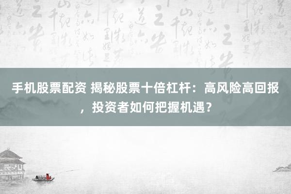 手机股票配资 揭秘股票十倍杠杆：高风险高回报，投资者如何把握机遇？