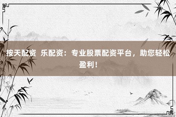 按天配资  乐配资：专业股票配资平台，助您轻松盈利！