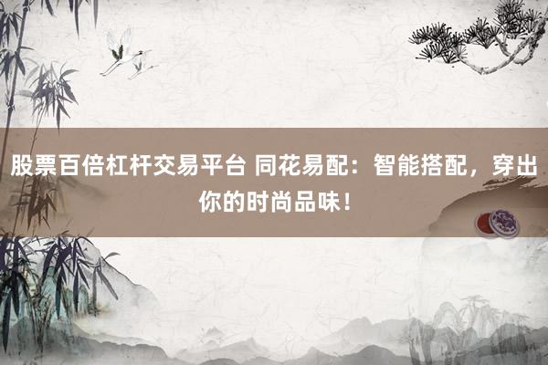 股票百倍杠杆交易平台 同花易配：智能搭配，穿出你的时尚品味！