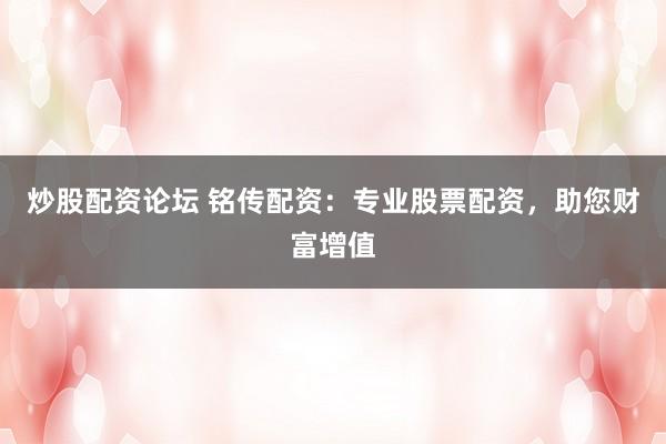 炒股配资论坛 铭传配资：专业股票配资，助您财富增值