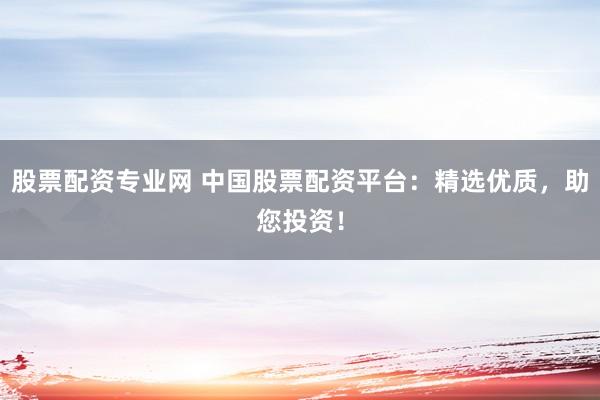股票配资专业网 中国股票配资平台：精选优质，助您投资！
