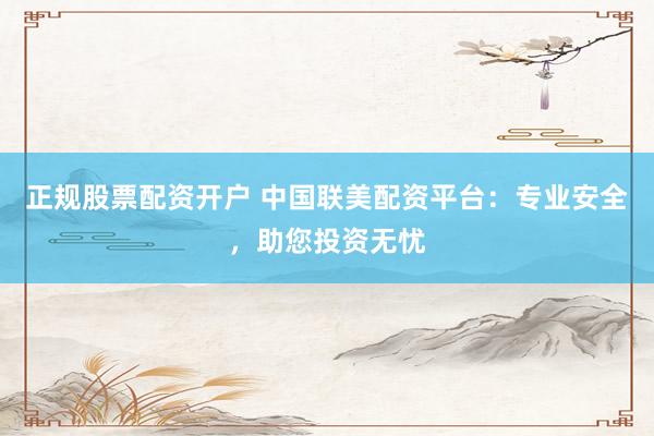 正规股票配资开户 中国联美配资平台：专业安全，助您投资无忧