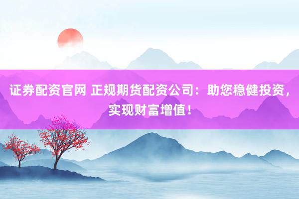 证券配资官网 正规期货配资公司：助您稳健投资，实现财富增值！