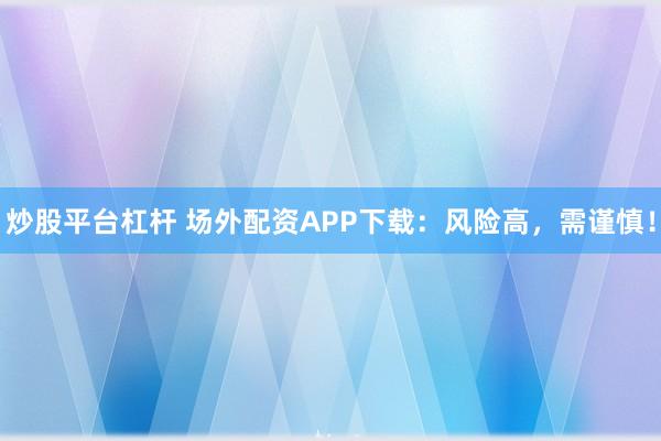 炒股平台杠杆 场外配资APP下载：风险高，需谨慎！