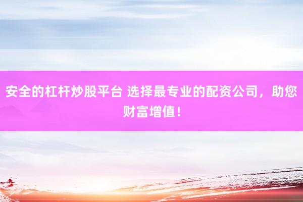 安全的杠杆炒股平台 选择最专业的配资公司，助您财富增值！