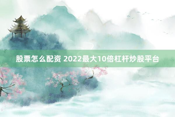 股票怎么配资 2022最大10倍杠杆炒股平台