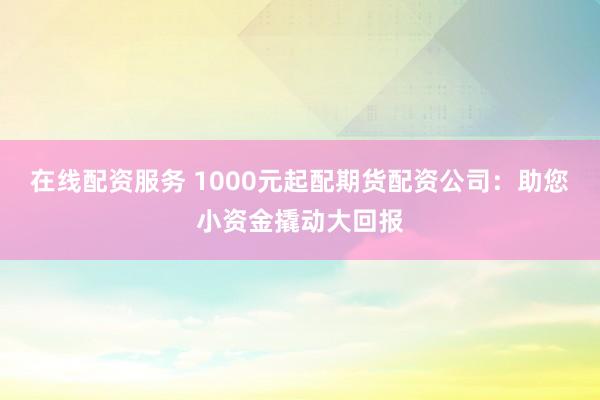 在线配资服务 1000元起配期货配资公司：助您小资金撬动大回报
