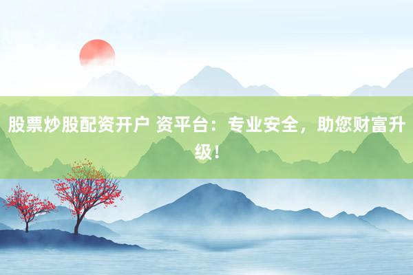 股票炒股配资开户 资平台：专业安全，助您财富升级！