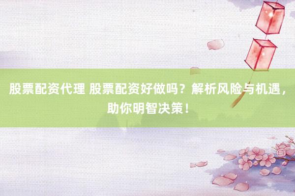 股票配资代理 股票配资好做吗？解析风险与机遇，助你明智决策！