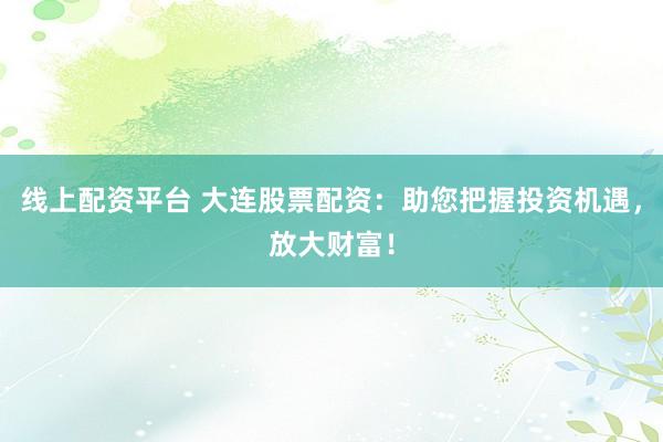 线上配资平台 大连股票配资：助您把握投资机遇，放大财富！