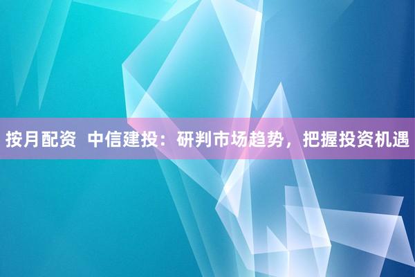 按月配资  中信建投：研判市场趋势，把握投资机遇