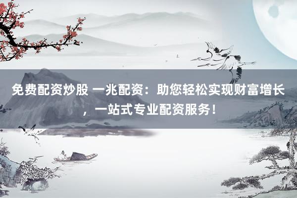 免费配资炒股 一兆配资：助您轻松实现财富增长，一站式专业配资服务！