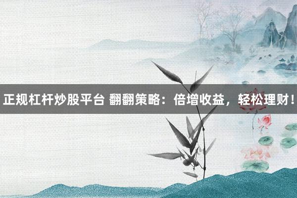 正规杠杆炒股平台 翻翻策略：倍增收益，轻松理财！