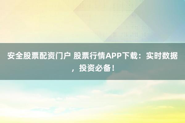 安全股票配资门户 股票行情APP下载：实时数据，投资必备！