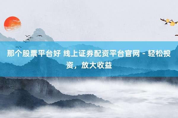 那个股票平台好 线上证券配资平台官网 - 轻松投资，放大收益